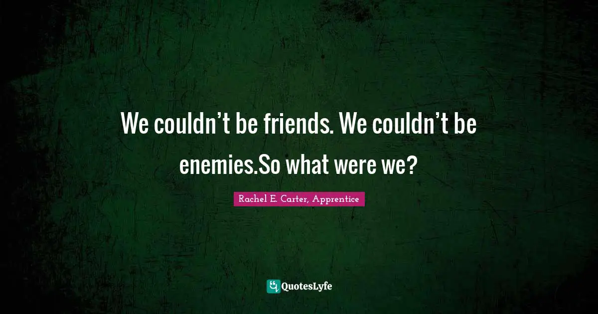 We couldn’t be friends. We couldn’t be enemies.So what were we?