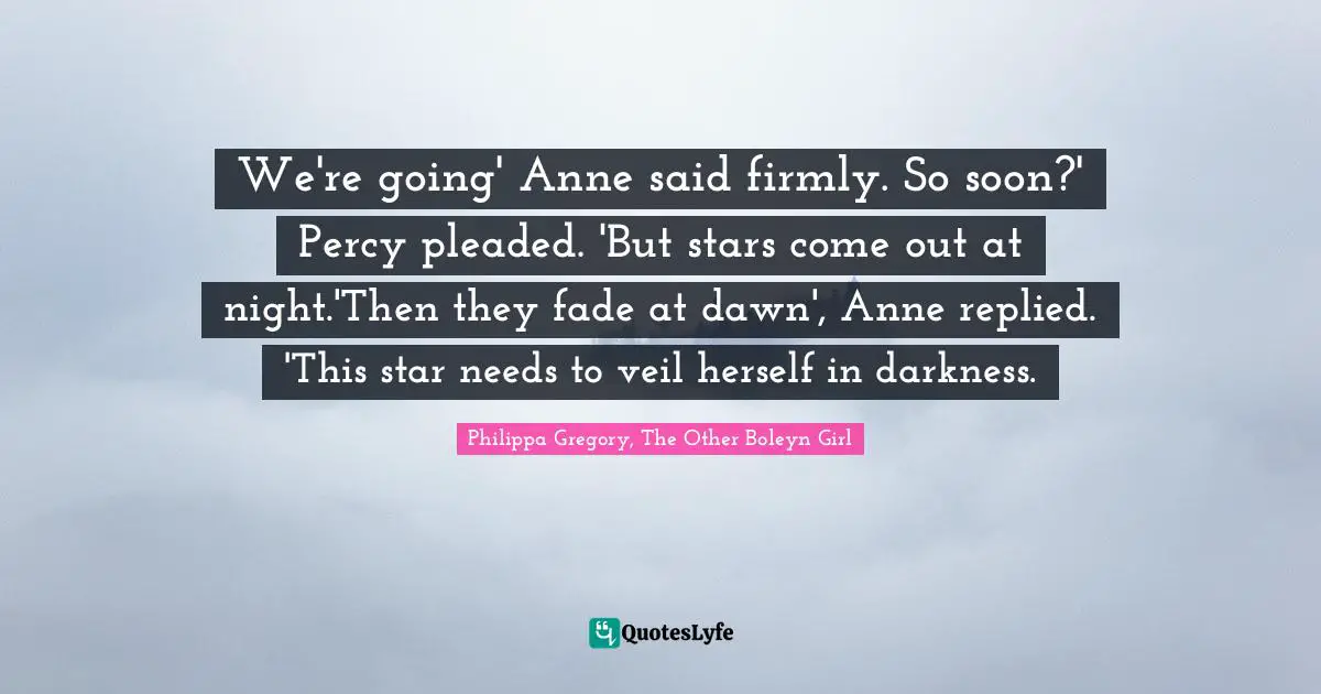 We're going' Anne said firmly. So soon?' Percy pleaded. 'But stars come out at night.'Then they fade at dawn', Anne replied. 'This star needs to veil herself in darkness.