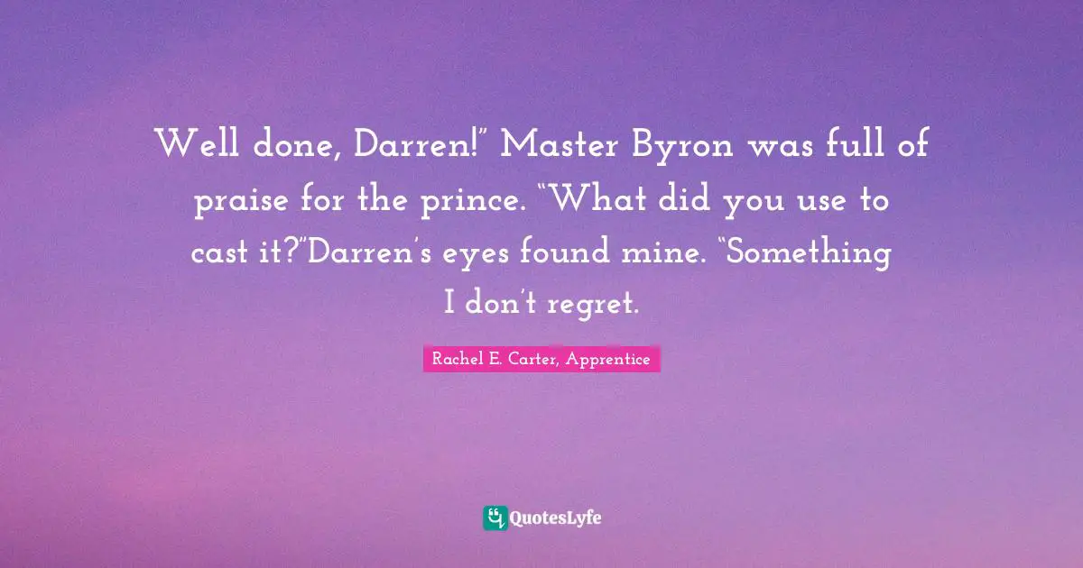 Fantasy Young Adult Quotes: "Well done, Darren!” Master Byron was full of praise for the prince. “What did you use to cast it?”Darren’s eyes found mine. “Something I don’t regret."