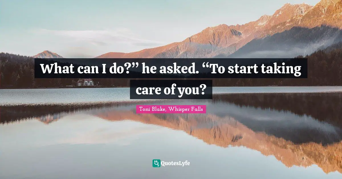 What can I do?” he asked. “To start taking care of you?