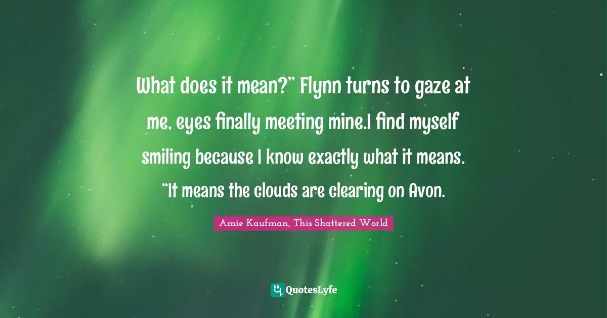 Jubilee Quotes: "What does it mean?” Flynn turns to gaze at me, eyes finally meeting mine.I find myself smiling because I know exactly what it means. “It means the clouds are clearing on Avon."