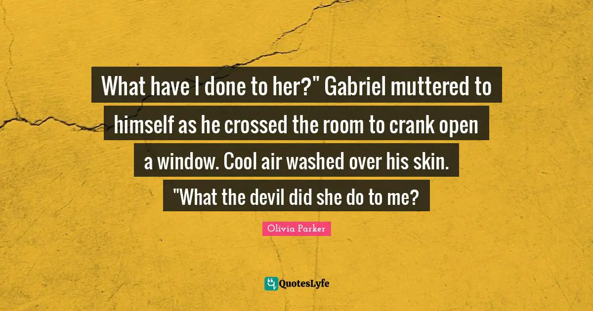 What have I done to her?" Gabriel muttered to himself as he crossed the room to crank open a window. Cool air washed over his skin. "What the devil did she do to me?