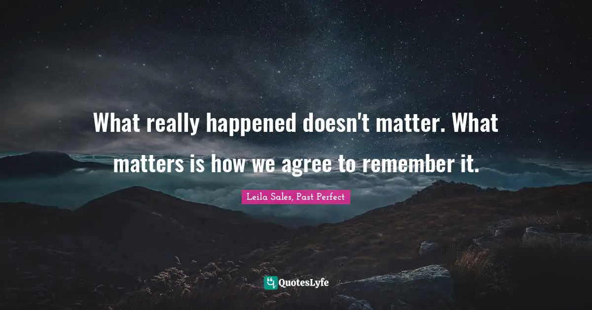 What really happened doesn't matter. What matters is how we agree to remember it.