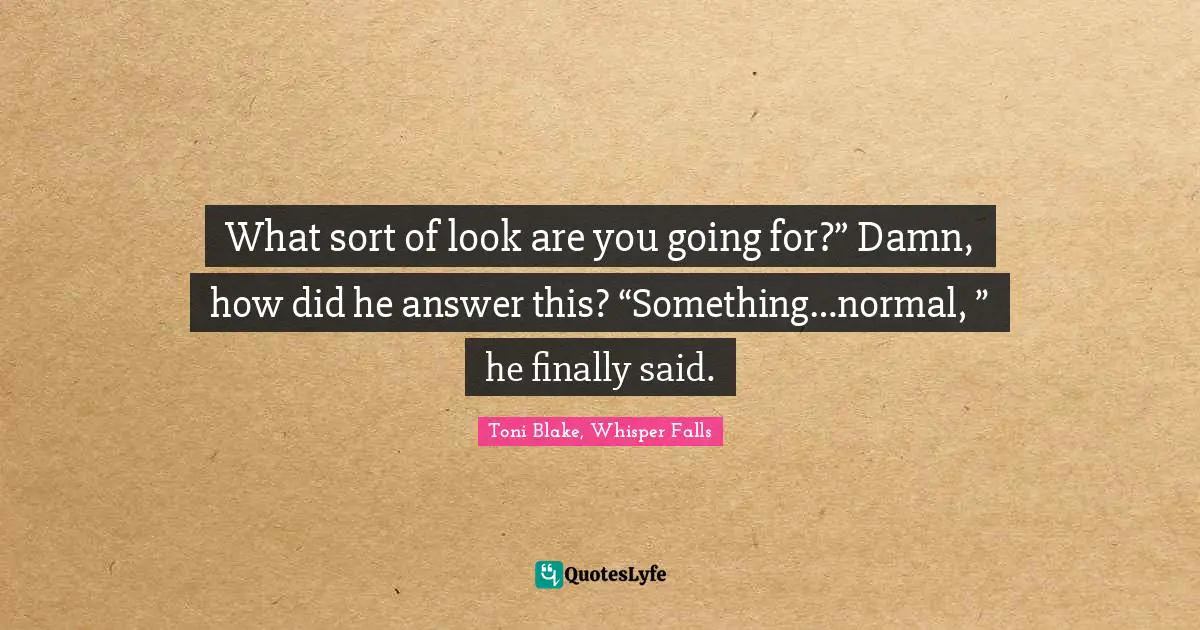 What sort of look are you going for?” Damn, how did he answer this? “Something…normal, ” he finally said.