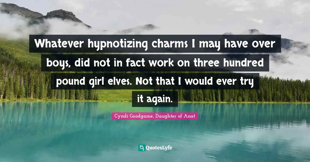 Whatever hypnotizing charms I may have over boys, did not in fact work on three hundred pound girl elves. Not that I would ever try it again.