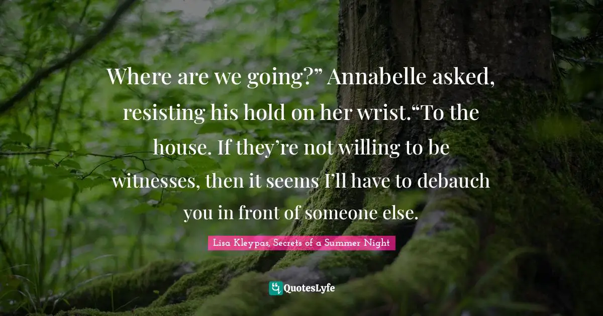 Where are we going?” Annabelle asked, resisting his hold on her wrist.“To the house. If they’re not willing to be witnesses, then it seems I’ll have to debauch you in front of someone else.