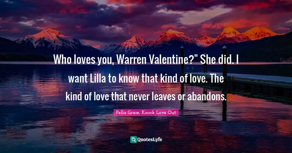 Swoon Quotes: "Who loves you, Warren Valentine?" She did. I want Lilla to know that kind of love. The kind of love that never leaves or abandons."