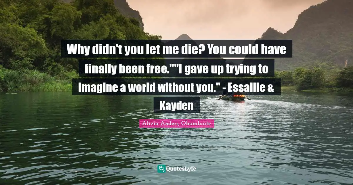 Why didn't you let me die? You could have finally been free.""I gave up trying to imagine a world without you." - Essallie & Kayden