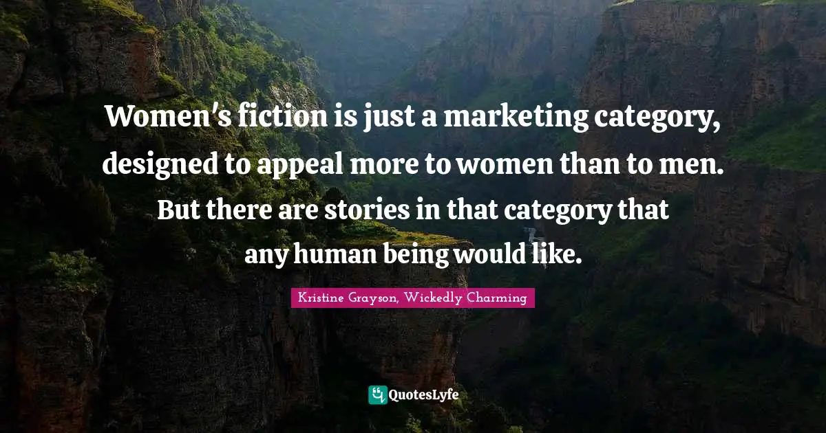 Women's fiction is just a marketing category, designed to appeal more to women than to men. But there are stories in that category that any human being would like.