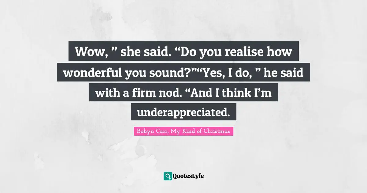 Wow, ” she said. “Do you realise how wonderful you sound?”“Yes, I do, ” he said with a firm nod. “And I think I’m underappreciated.