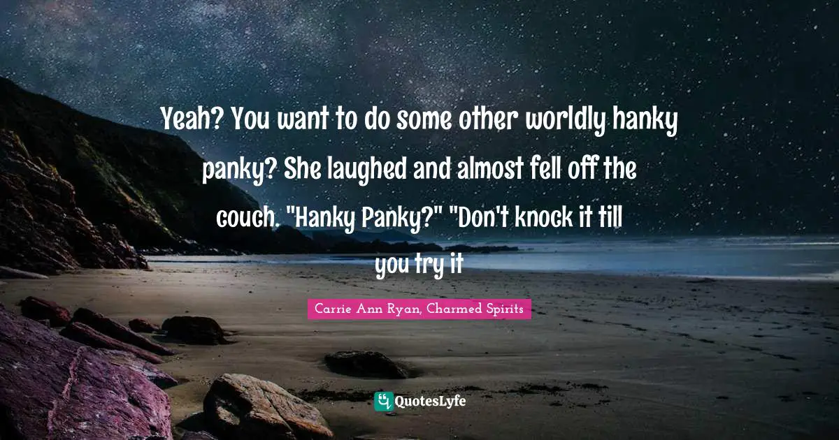 Yeah? You want to do some other worldly hanky panky? She laughed and almost fell off the couch. "Hanky Panky?" "Don't knock it till you try it