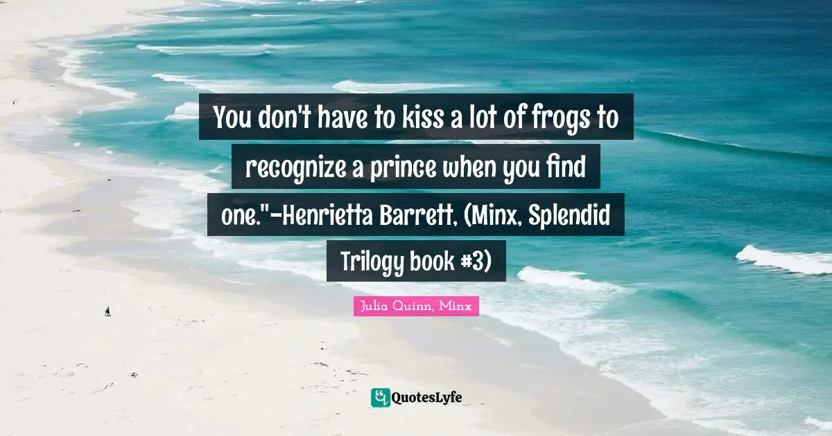 You don't have to kiss a lot of frogs to recognize a prince when you find one."-Henrietta Barrett, (Minx, Splendid Trilogy book #3)