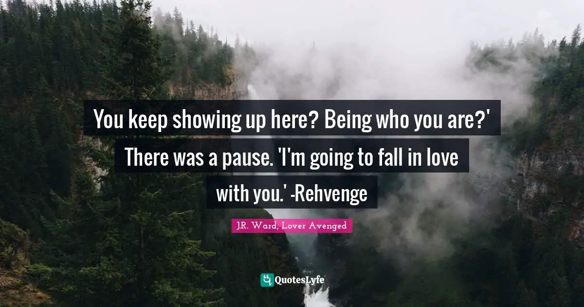 You keep showing up here? Being who you are?' There was a pause. 'I'm going to fall in love with you.' -Rehvenge