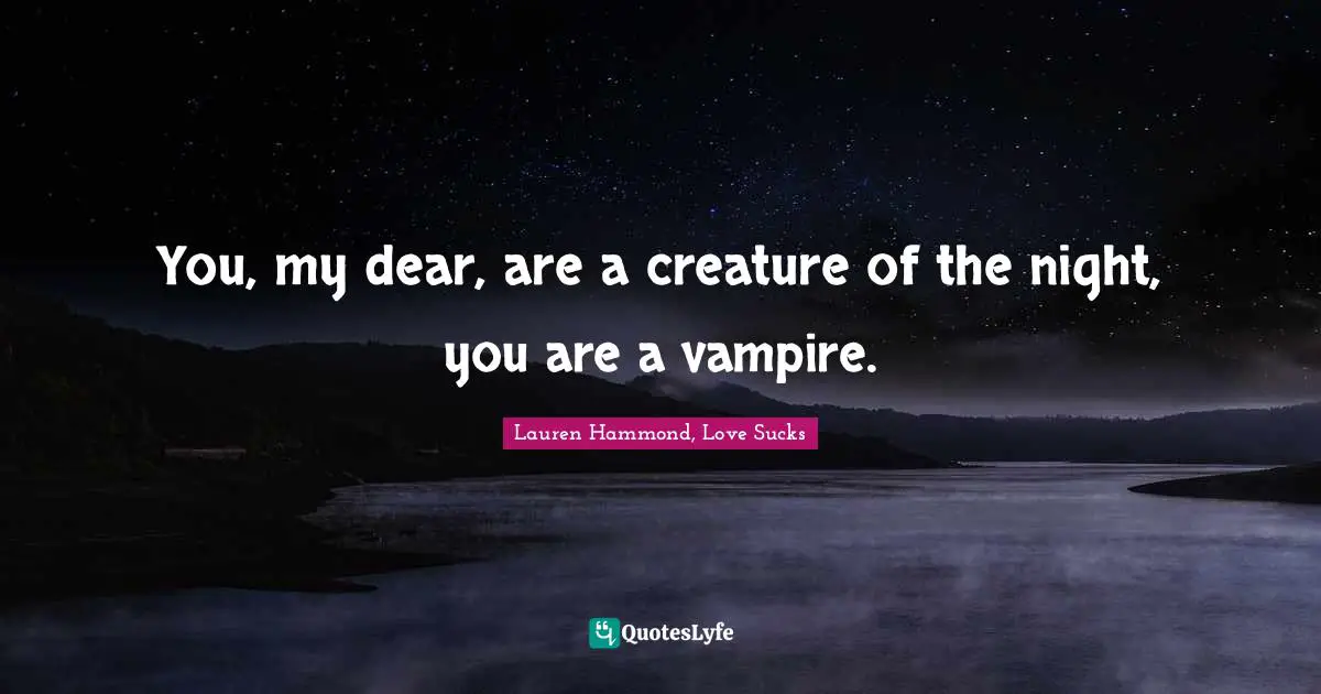 You, my dear, are a creature of the night, you are a vampire.