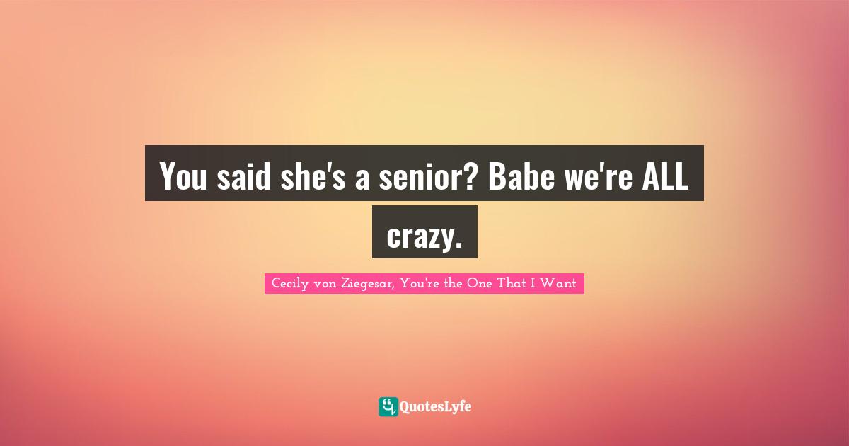 You said she's a senior? Babe we're ALL crazy.