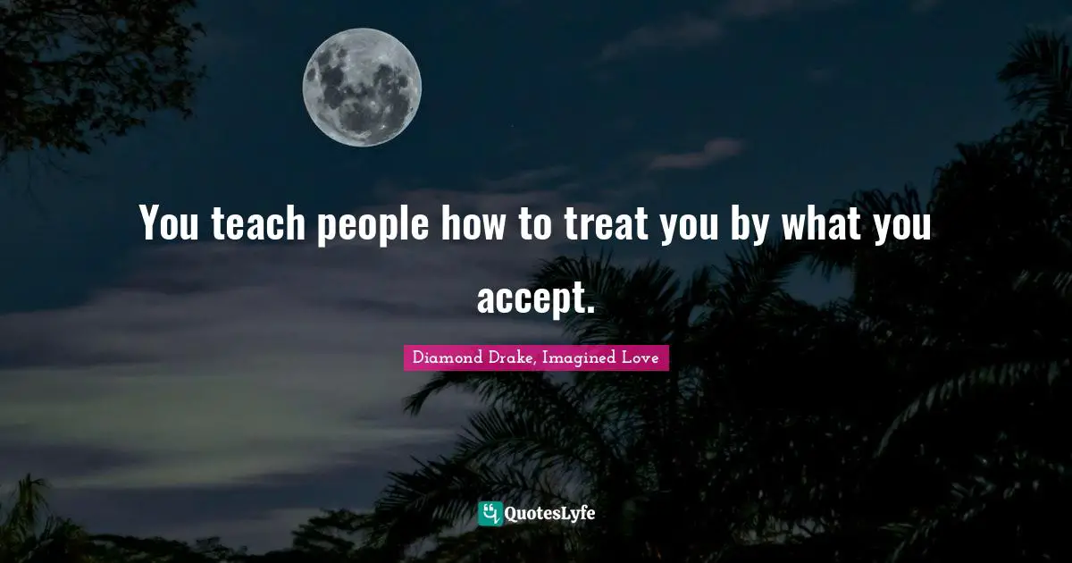 Laugh Out Loud Quotes: "You teach people how to treat you by what you accept."