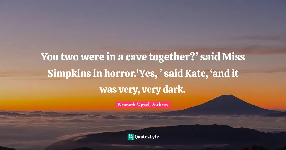 You two were in a cave together?’ said Miss Simpkins in horror.‘Yes, ’ said Kate, ‘and it was very, very dark.