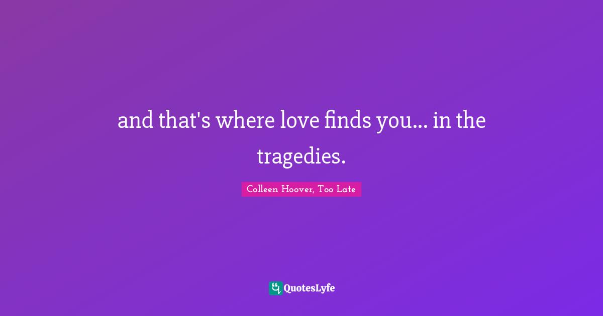 and that's where love finds you... in the tragedies.