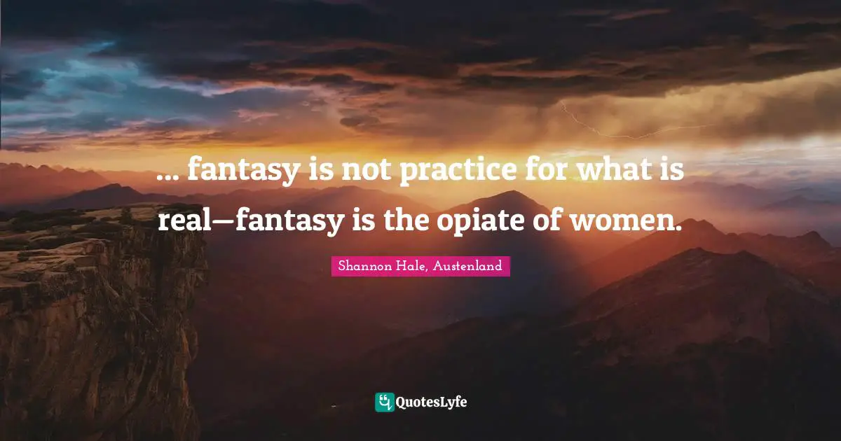 ... fantasy is not practice for what is real—fantasy is the opiate of women.