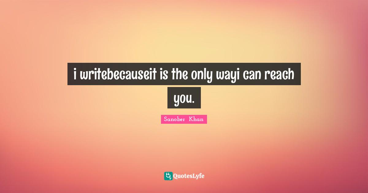 i writebecauseit is the only wayi can reach you.