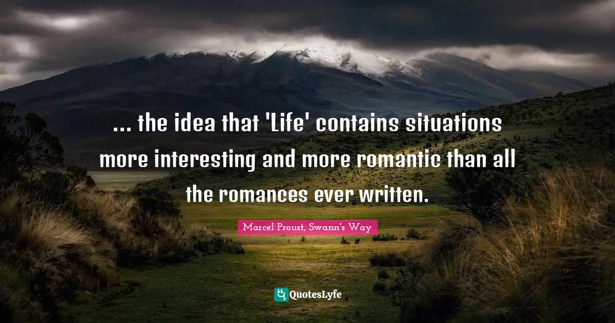 ... the idea that 'Life' contains situations more interesting and more romantic than all the romances ever written.