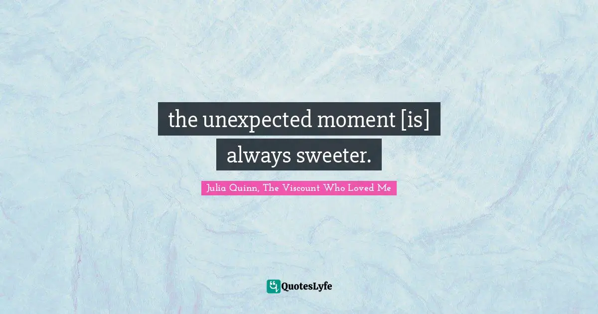 the unexpected moment [is] always sweeter.