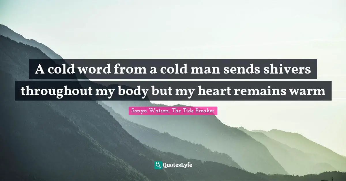 A cold word from a cold man sends shivers throughout my body but my heart remains warm