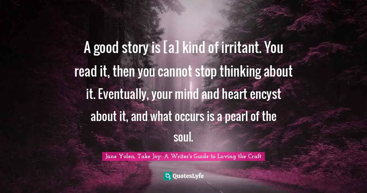 A good story is [a] kind of irritant. You read it, then you cannot stop thinking about it. Eventually, your mind and heart encyst about it, and what occurs is a pearl of the soul.