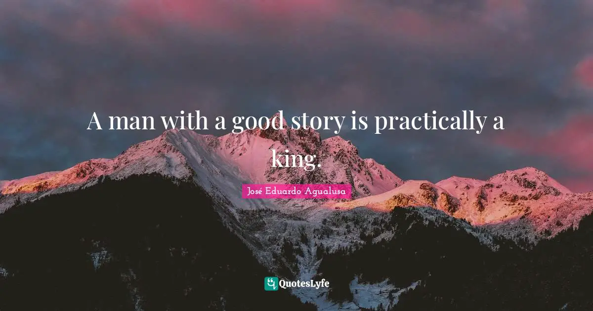 A man with a good story is practically a king.