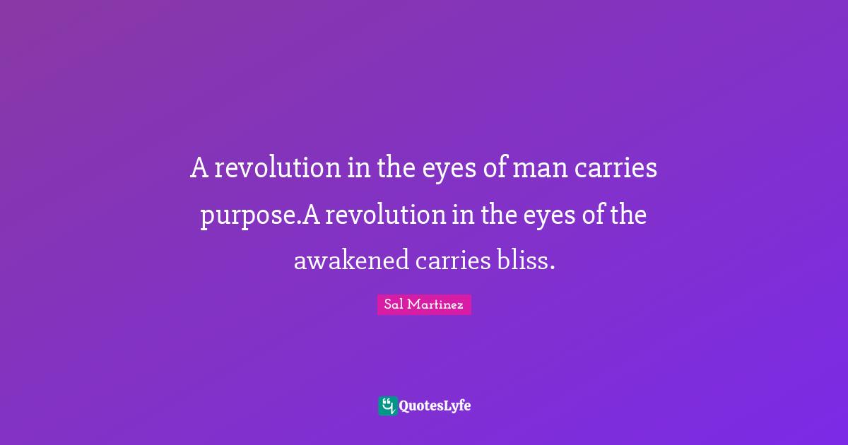 A revolution in the eyes of man carries purpose.A revolution in the eyes of the awakened carries bliss.