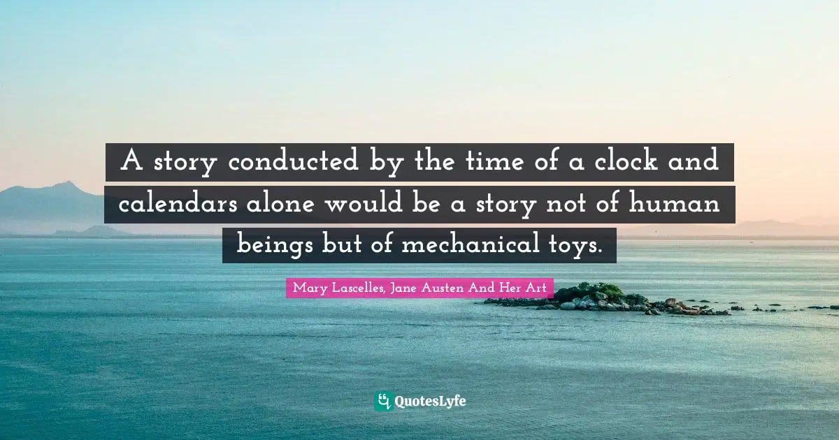 A story conducted by the time of a clock and calendars alone would be a story not of human beings but of mechanical toys.