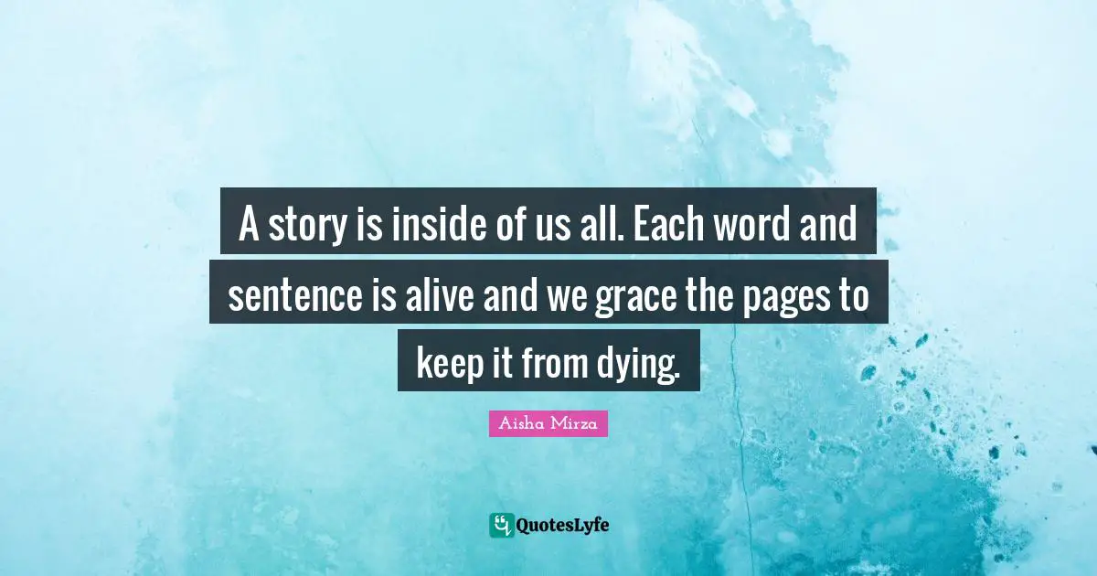 A story is inside of us all. Each word and sentence is alive and we grace the pages to keep it from dying.