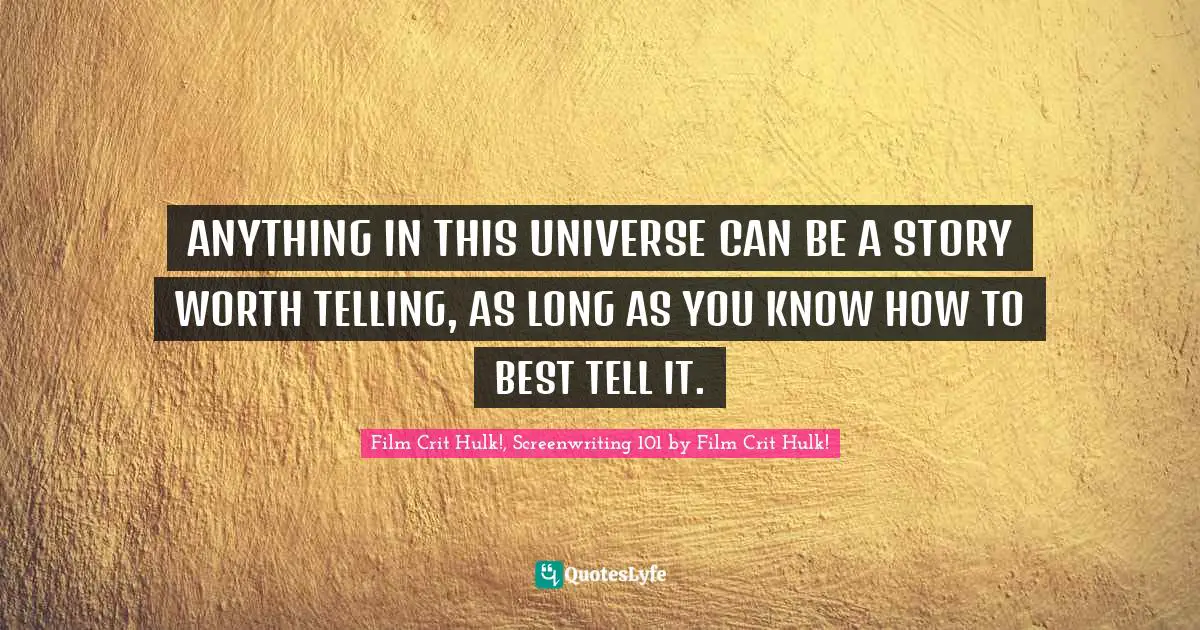 ANYTHING IN THIS UNIVERSE CAN BE A STORY WORTH TELLING, AS LONG AS YOU KNOW HOW TO BEST TELL IT.