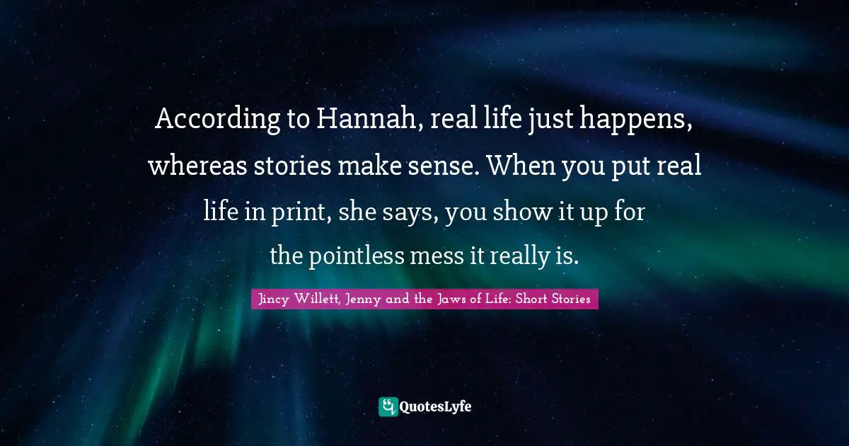 According to Hannah, real life just happens, whereas stories make sense. When you put real life in print, she says, you show it up for the pointless mess it really is.