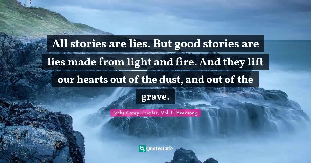 All stories are lies. But good stories are lies made from light and fire. And they lift our hearts out of the dust, and out of the grave.