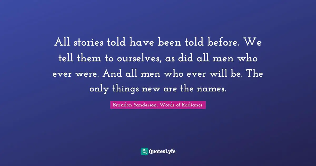 All stories told have been told before. We tell them to ourselves, as did all men who ever were. And all men who ever will be. The only things new are the names.