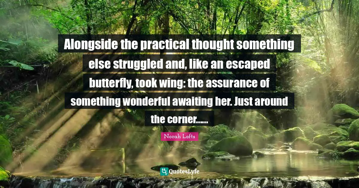 Alongside the practical thought something else struggled and, like an escaped butterfly, took wing: the assurance of something wonderful awaiting her. Just around the corner......
