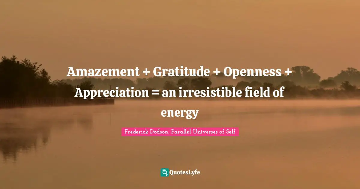 Amazement + Gratitude + Openness + Appreciation = an irresistible field of energy