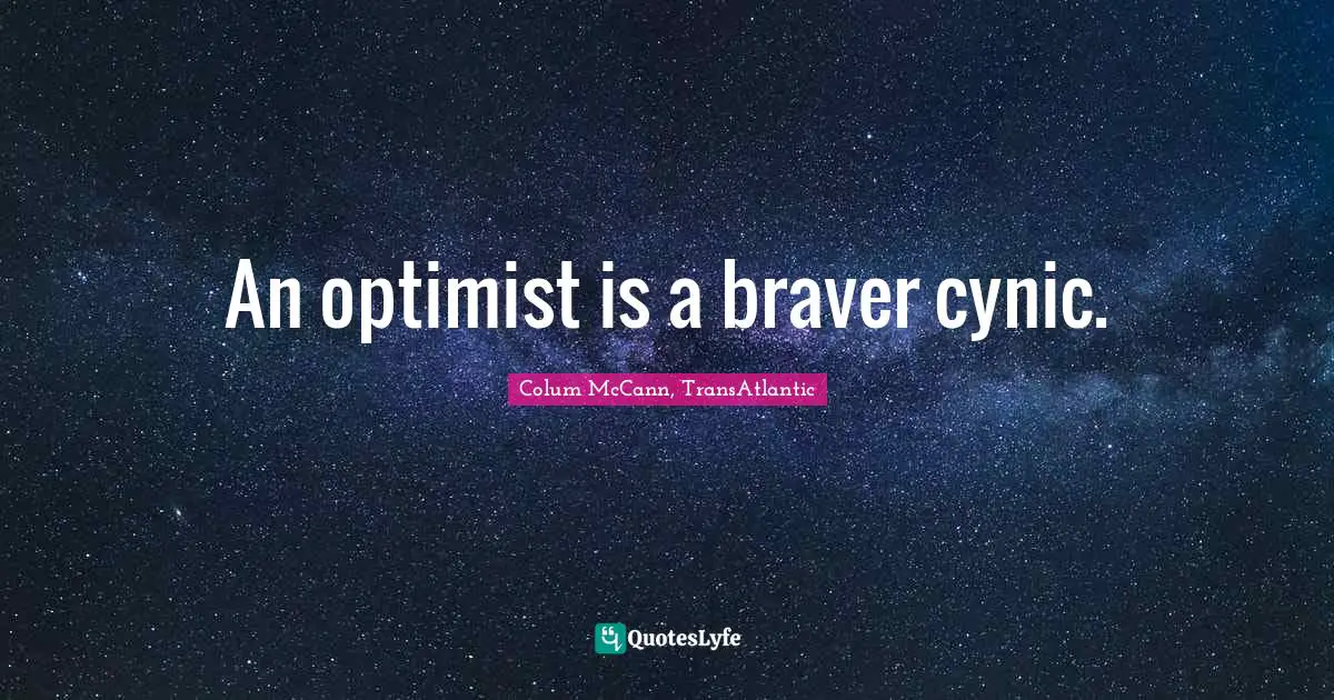 An optimist is a braver cynic.