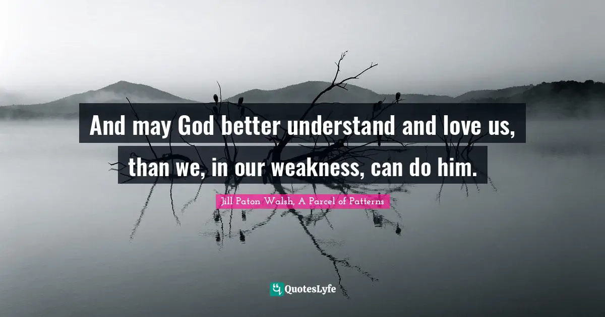 And may God better understand and love us, than we, in our weakness, can do him.