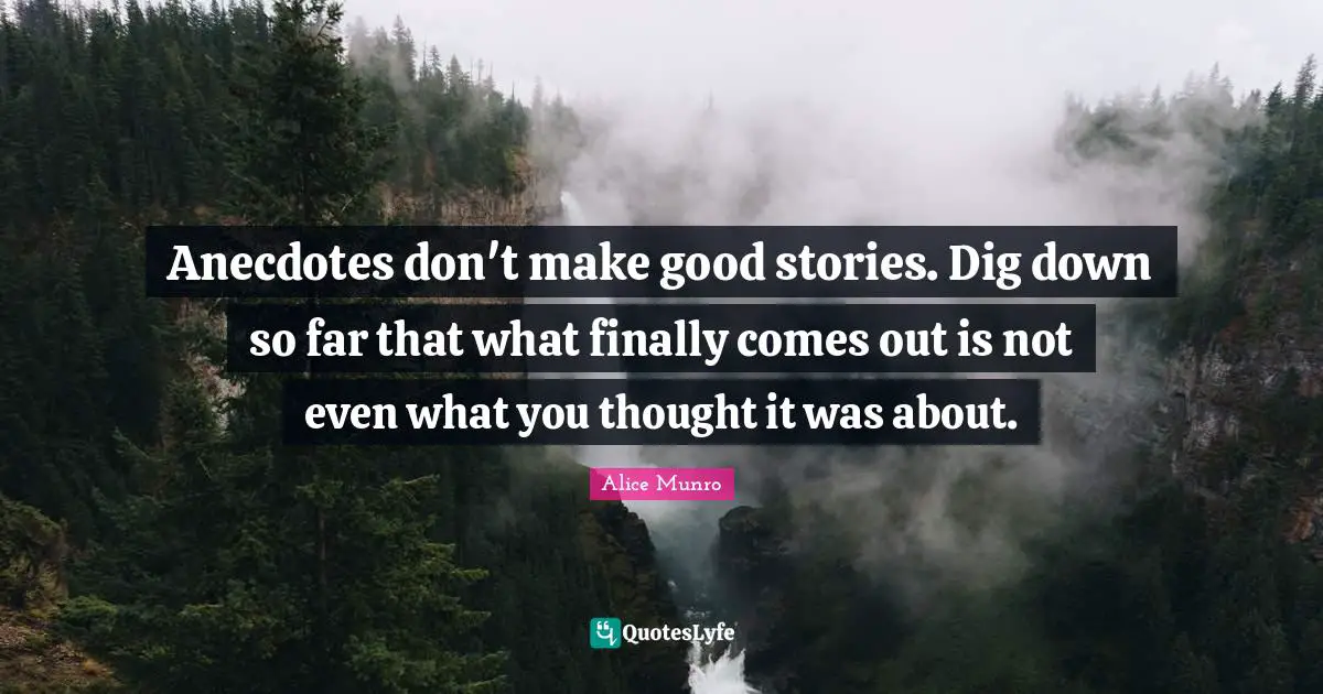 Anecdotes don't make good stories. Dig down so far that what finally comes out is not even what you thought it was about.