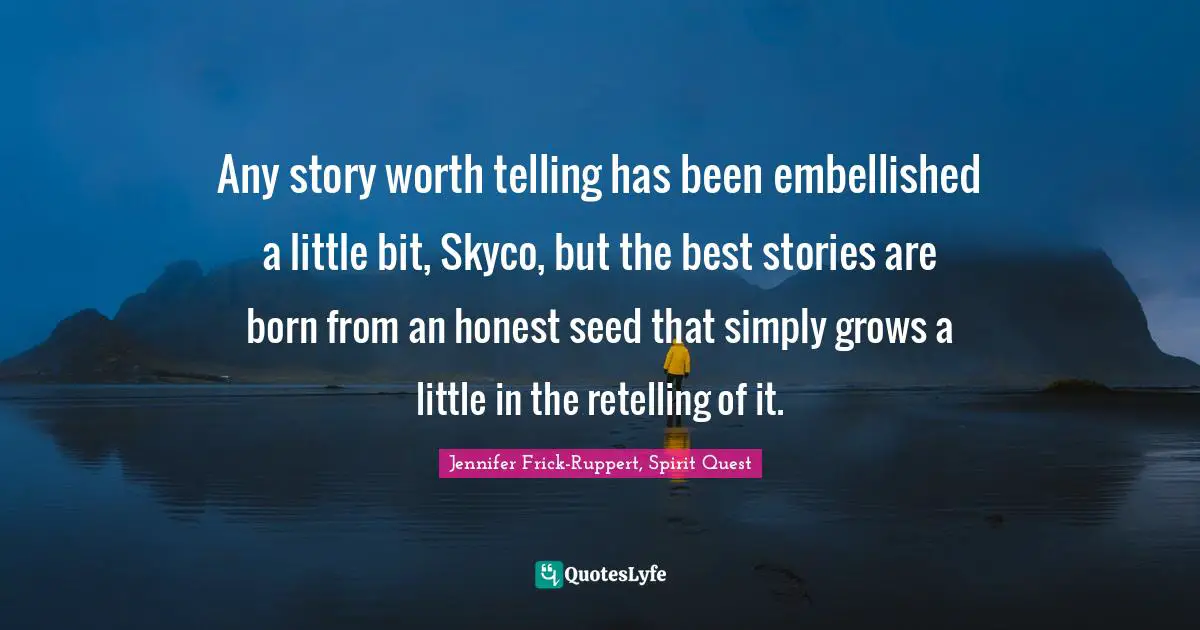 Native American Wisdom Quotes: "Any story worth telling has been embellished a little bit, Skyco, but the best stories are born from an honest seed that simply grows a little in the retelling of it."