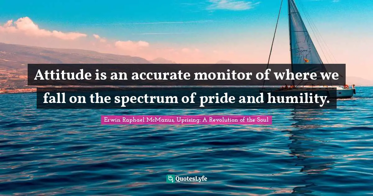 Attitude is an accurate monitor of where we fall on the spectrum of pride and humility.