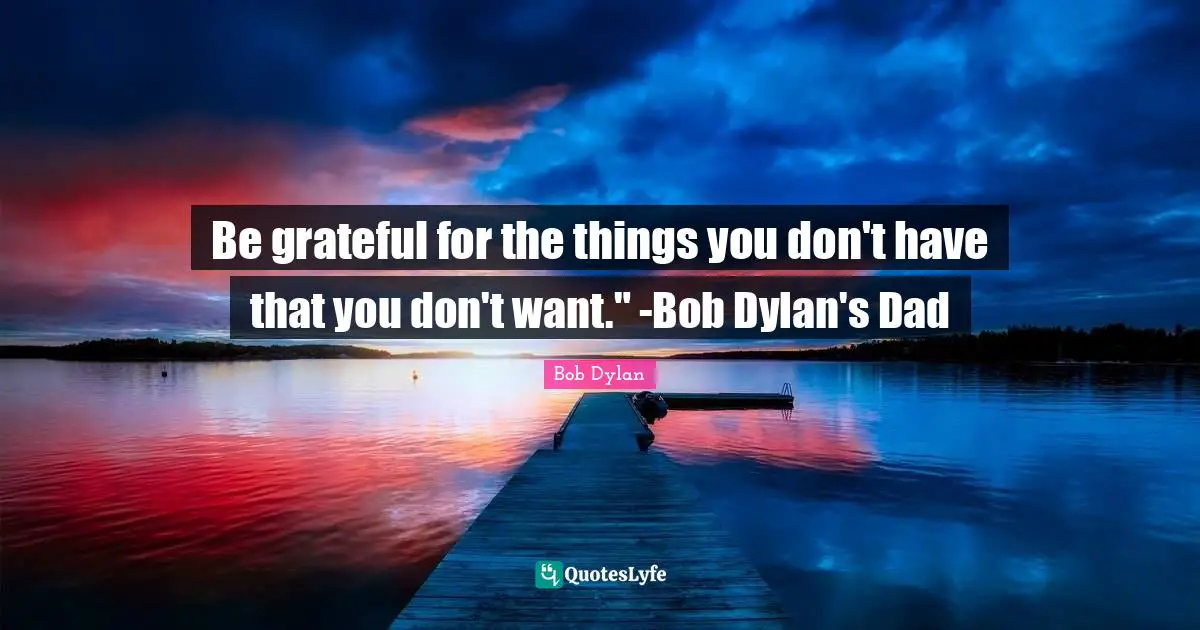 Bob Dylan Quotes: Be grateful for the things you don't have that you don't want.