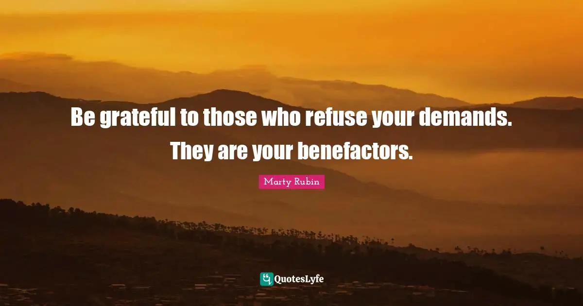 Be grateful to those who refuse your demands. They are your benefactors.