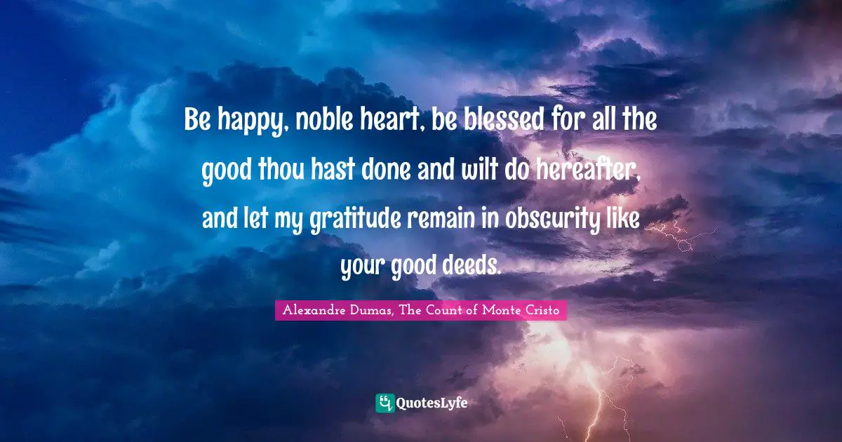 Good Deeds Quotes: "Be happy, noble heart, be blessed for all the good thou hast done and wilt do hereafter, and let my gratitude remain in obscurity like your good deeds."