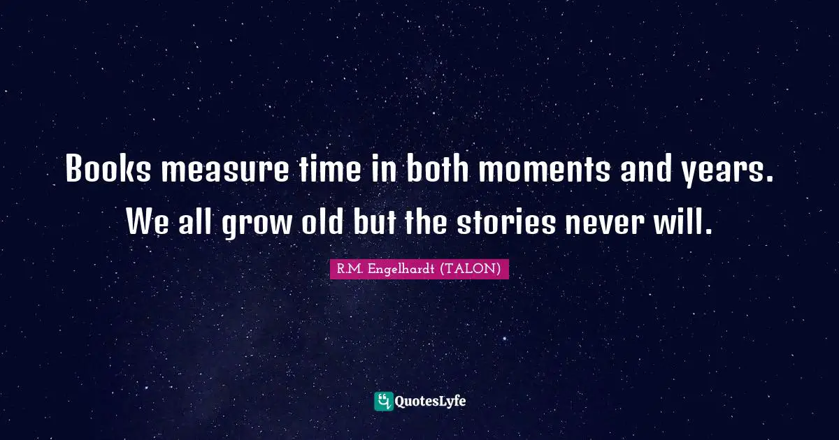 Books measure time in both moments and years. We all grow old but the stories never will.