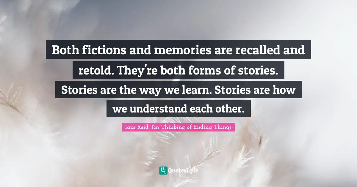 Both fictions and memories are recalled and retold. They're both forms of stories. Stories are the way we learn. Stories are how we understand each other.