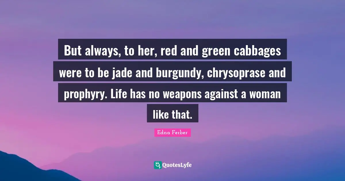 Edna Ferber Quotes: "But always, to her, red and green cabbages were to be jade and burgundy, chrysoprase and prophyry. Life has no weapons against a woman like that."
