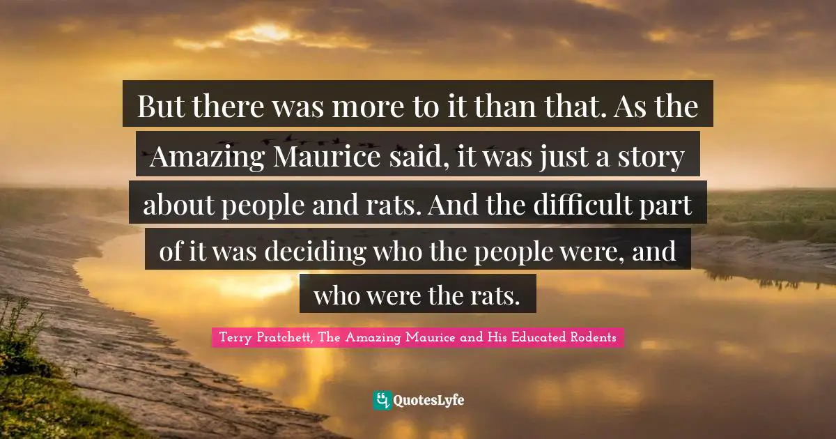 But there was more to it than that. As the Amazing Maurice said, it was just a story about people and rats. And the difficult part of it was deciding who the people were, and who were the rats.